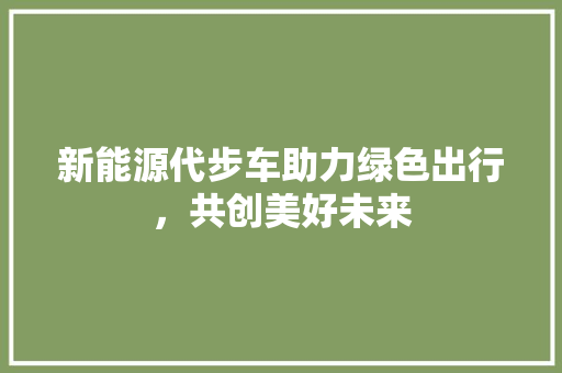 新能源代步车助力绿色出行，共创美好未来