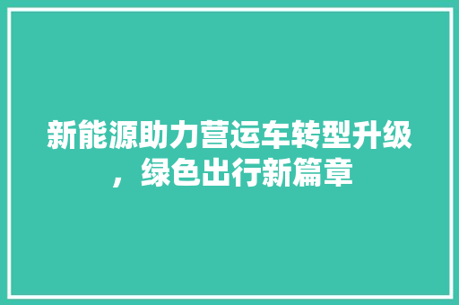 新能源助力营运车转型升级，绿色出行新篇章 汽车配件
