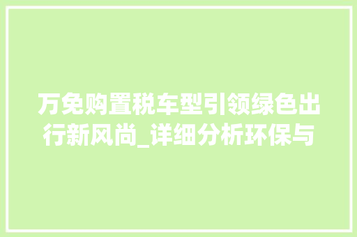 万免购置税车型引领绿色出行新风尚_详细分析环保与经济双赢的选择