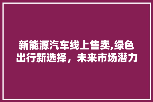 新能源汽车线上售卖,绿色出行新选择，未来市场潜力无限 汽车轮胎