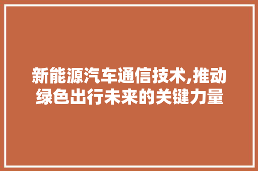 新能源汽车通信技术,推动绿色出行未来的关键力量 车型评测