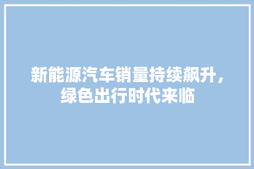 新能源汽车销量持续飙升，绿色出行时代来临 智能驾驶