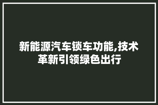 新能源汽车锁车功能,技术革新引领绿色出行