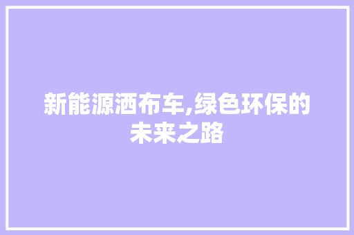 新能源洒布车,绿色环保的未来之路
