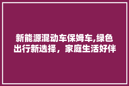 新能源混动车保姆车,绿色出行新选择，家庭生活好伴侣