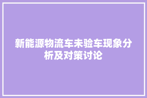 新能源物流车未验车现象分析及对策讨论 汽车保养