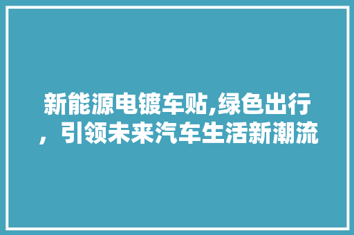 新能源电镀车贴,绿色出行，引领未来汽车生活新潮流 汽车展览