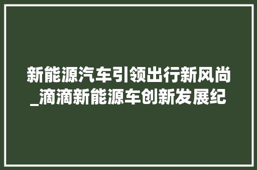 新能源汽车引领出行新风尚_滴滴新能源车创新发展纪实 新能源汽车