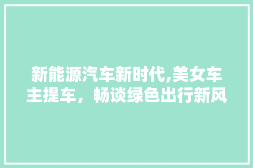 新能源汽车新时代,美女车主提车，畅谈绿色出行新风尚 新车资讯