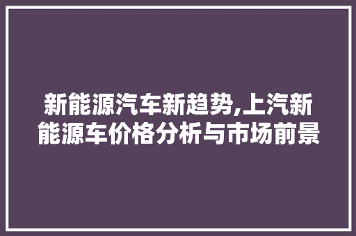 新能源汽车新趋势,上汽新能源车价格分析与市场前景展望 智能驾驶