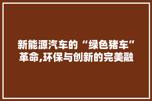 新能源汽车的“绿色猪车”革命,环保与创新的完美融合 新车资讯