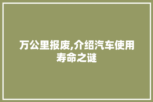 万公里报废,介绍汽车使用寿命之谜