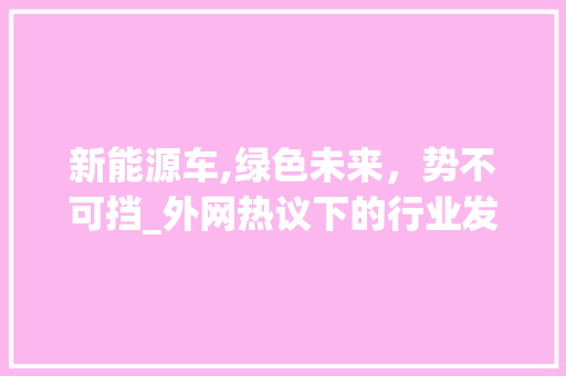 新能源车,绿色未来，势不可挡_外网热议下的行业发展态势 新车资讯