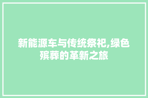 新能源车与传统祭祀,绿色殡葬的革新之旅 汽车配件