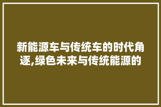 新能源车与传统车的时代角逐,绿色未来与传统能源的较量 自动驾驶