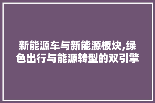 新能源车与新能源板块,绿色出行与能源转型的双引擎 汽车展览