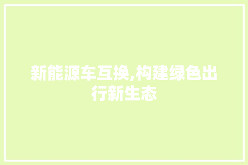 新能源车互换,构建绿色出行新生态