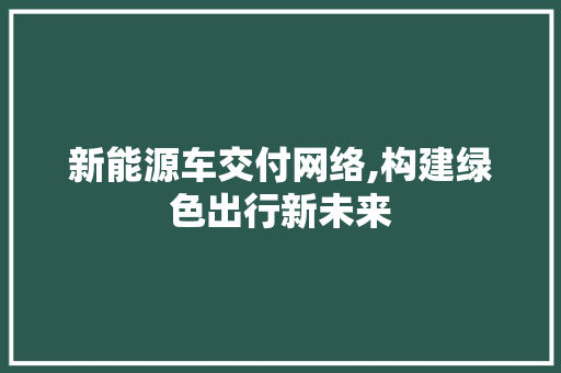 新能源车交付网络,构建绿色出行新未来