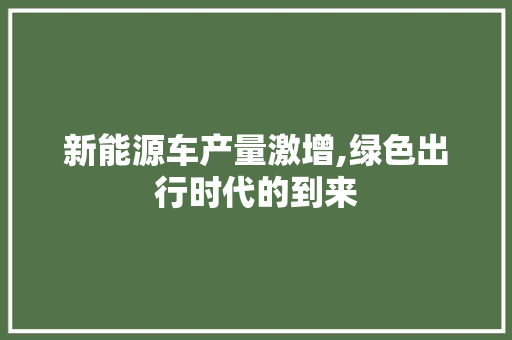 新能源车产量激增,绿色出行时代的到来 新能源汽车