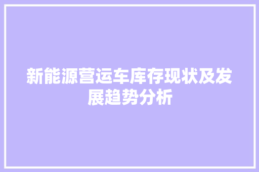 新能源营运车库存现状及发展趋势分析
