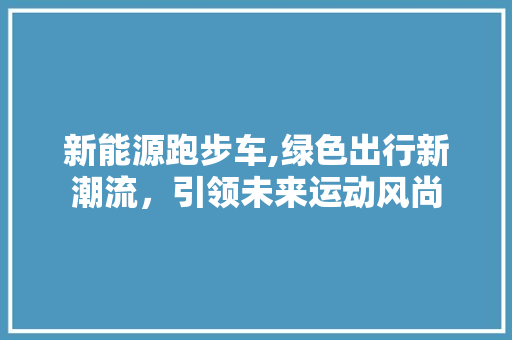 新能源跑步车,绿色出行新潮流，引领未来运动风尚