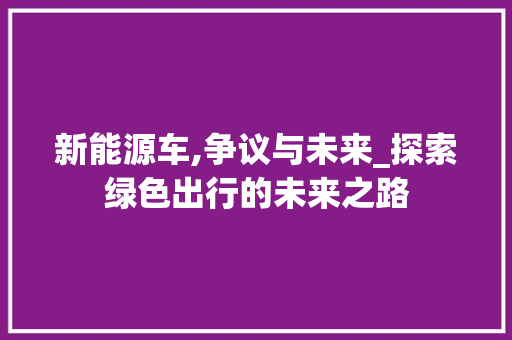 新能源车,争议与未来_探索绿色出行的未来之路 车联网技术