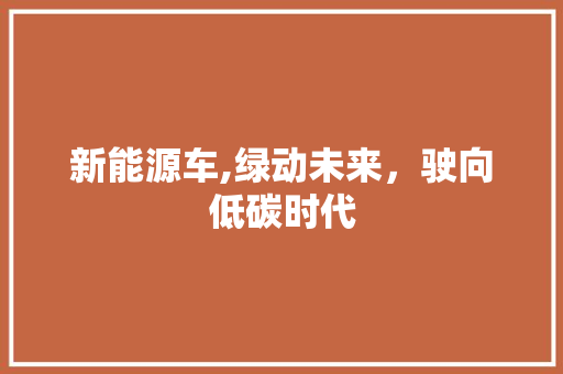 新能源车,绿动未来，驶向低碳时代