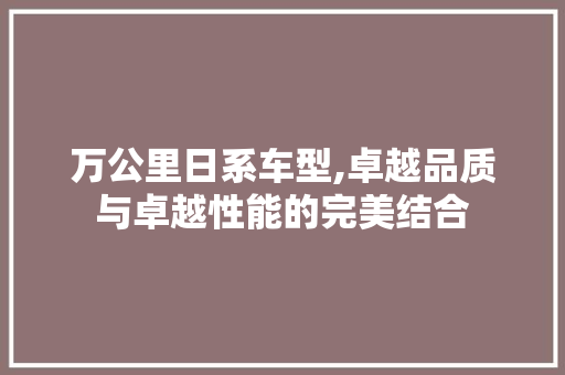 万公里日系车型,卓越品质与卓越性能的完美结合