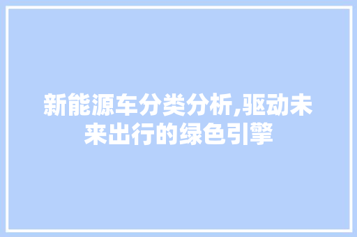 新能源车分类分析,驱动未来出行的绿色引擎 汽车保养