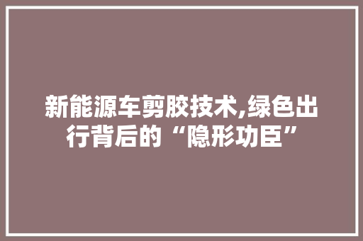 新能源车剪胶技术,绿色出行背后的“隐形功臣” 混合动力车