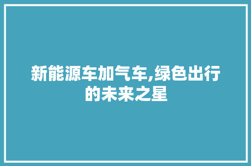 新能源车加气车,绿色出行的未来之星