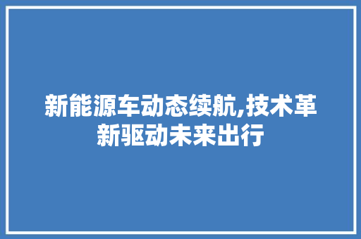新能源车动态续航,技术革新驱动未来出行 汽车保养