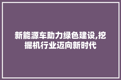 新能源车助力绿色建设,挖掘机行业迈向新时代