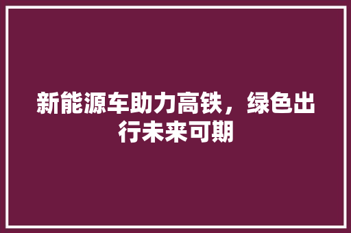 新能源车助力高铁，绿色出行未来可期 新车资讯