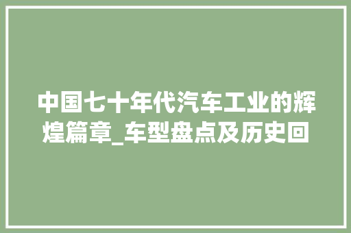 中国七十年代汽车工业的辉煌篇章_车型盘点及历史回顾