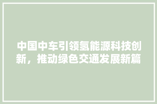 中国中车引领氢能源科技创新，推动绿色交通发展新篇章 自动驾驶