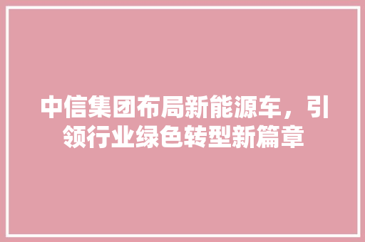 中信集团布局新能源车，引领行业绿色转型新篇章