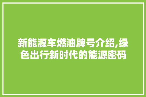 新能源车燃油牌号介绍,绿色出行新时代的能源密码 新能源汽车