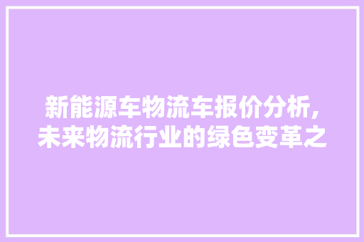 新能源车物流车报价分析,未来物流行业的绿色变革之路 车载导航