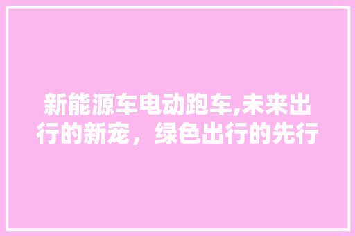 新能源车电动跑车,未来出行的新宠，绿色出行的先行者 智能驾驶