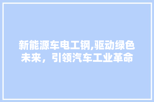 新能源车电工钢,驱动绿色未来，引领汽车工业革命 新能源汽车