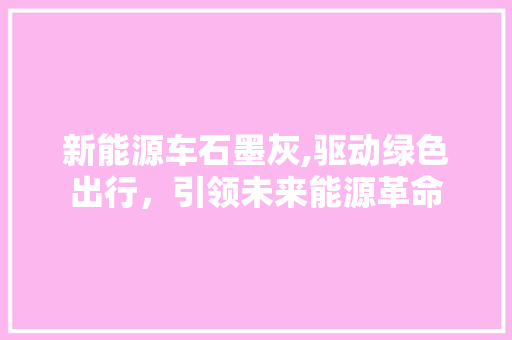 新能源车石墨灰,驱动绿色出行，引领未来能源革命 自动驾驶