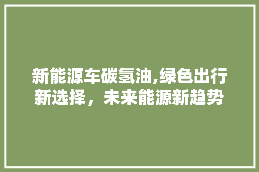 新能源车碳氢油,绿色出行新选择，未来能源新趋势