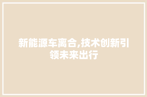 新能源车离合,技术创新引领未来出行