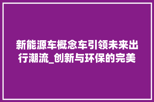 新能源车概念车引领未来出行潮流_创新与环保的完美融合 车载导航