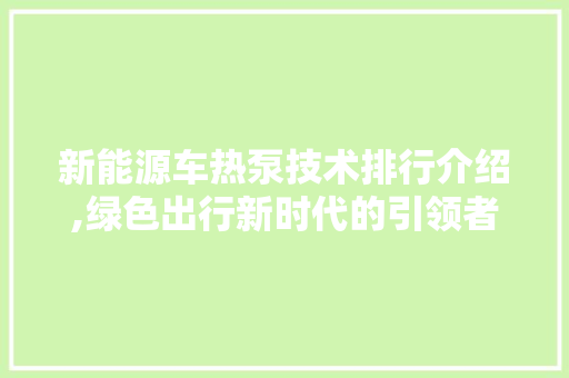 新能源车热泵技术排行介绍,绿色出行新时代的引领者