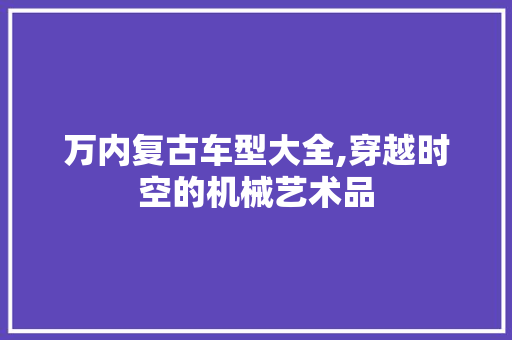 万内复古车型大全,穿越时空的机械艺术品