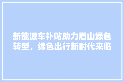 新能源车补贴助力眉山绿色转型，绿色出行新时代来临