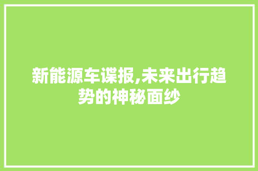 新能源车谍报,未来出行趋势的神秘面纱