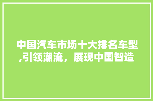 中国汽车市场十大排名车型,引领潮流，展现中国智造